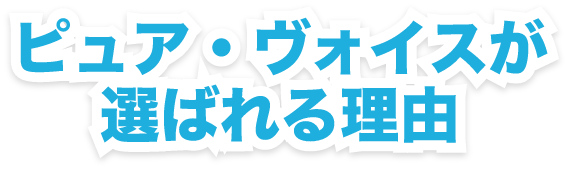 ピュア・ヴォイスが選ばれる理由