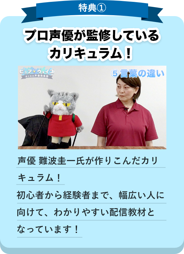 特徴①：プロ声優や有名アニメプロデューサーが監修！アニメ「タッチ」の上杉和也役他で有名な難波圭一氏がマペット「ヴォイスくん」に扮し、有名アニメプロデューサーがエンタメの要素を加え、初心者でも分かりやすく、楽しく学べる教材を作りました！