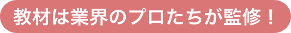 教材は業界のプロたちが監修！
